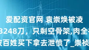 爱配资官网 袁崇焕被凌迟3天割3248刀，只剩空骨架,肉全被百姓买下拿去泄愤了_崇祯帝_皇太极_辽东