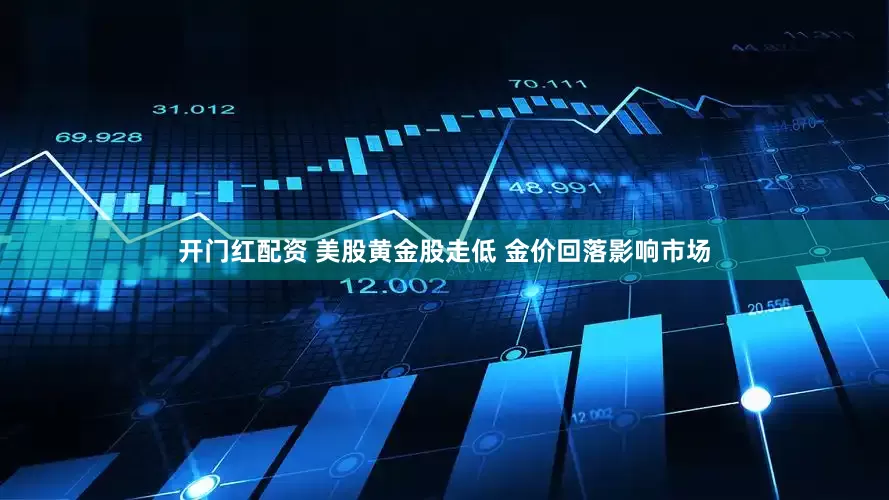 开门红配资 美股黄金股走低 金价回落影响市场