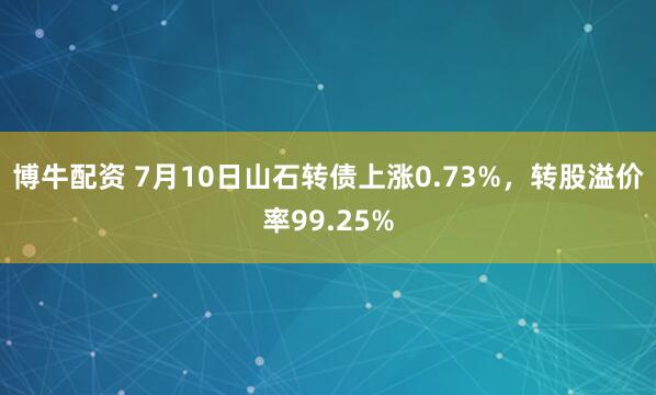 博牛配资 7月10日山石转债上涨0.73%，转股溢价率99.25%
