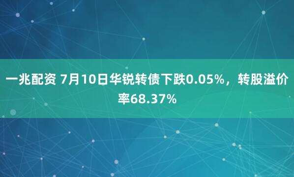 一兆配资 7月10日华锐转债下跌0.05%，转股溢价率68.37%