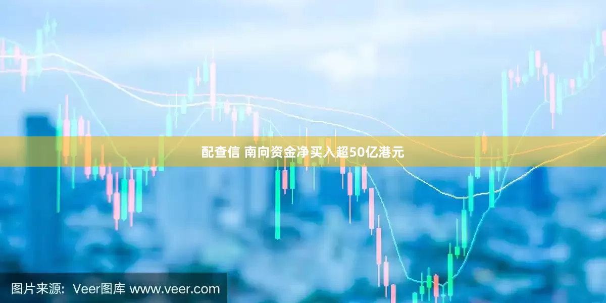 配查信 南向资金净买入超50亿港元