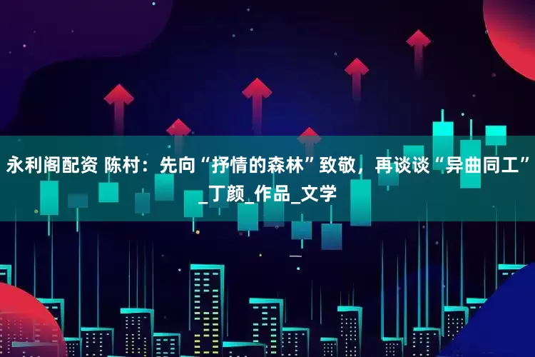 永利阁配资 陈村：先向“抒情的森林”致敬，再谈谈“异曲同工”_丁颜_作品_文学