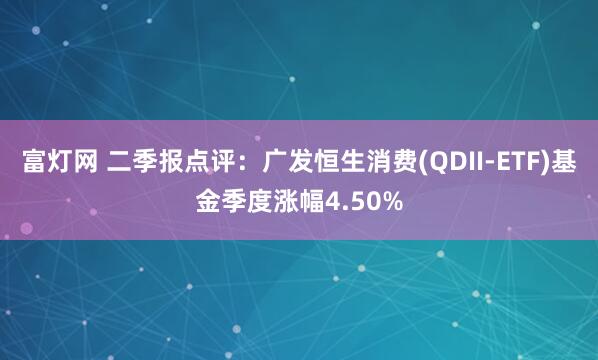 富灯网 二季报点评：广发恒生消费(QDII-ETF)基金季度涨幅4.50%