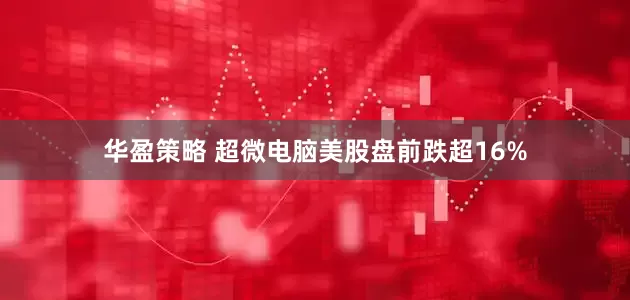 华盈策略 超微电脑美股盘前跌超16%