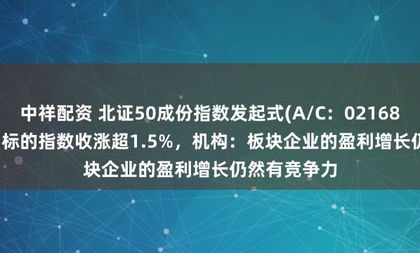 中祥配资 北证50成份指数发起式(A/C：021687/021688) 标的指数收涨超1.5%，机构：板块企业的盈利增长仍然有竞争力