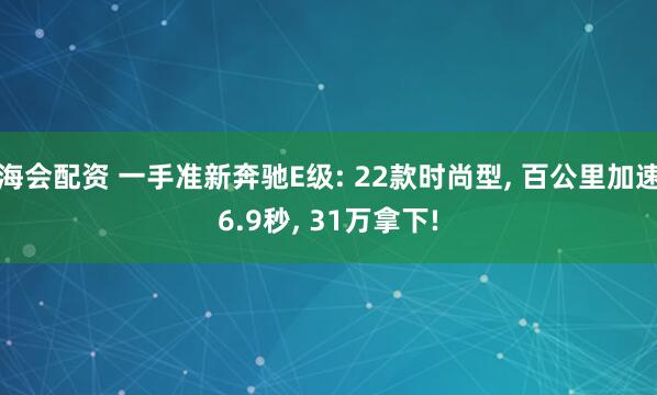 海会配资 一手准新奔驰E级: 22款时尚型, 百公里加速6.9秒, 31万拿下!
