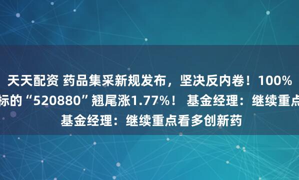 天天配资 药品集采新规发布，坚决反内卷！100%创新药研发标的“520880”翘尾涨1.77%！ 基金经理：继续重点看多创新药
