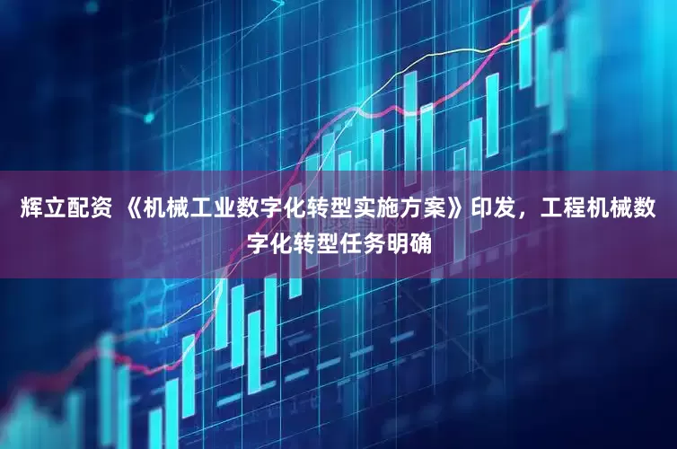 辉立配资 《机械工业数字化转型实施方案》印发，工程机械数字化转型任务明确