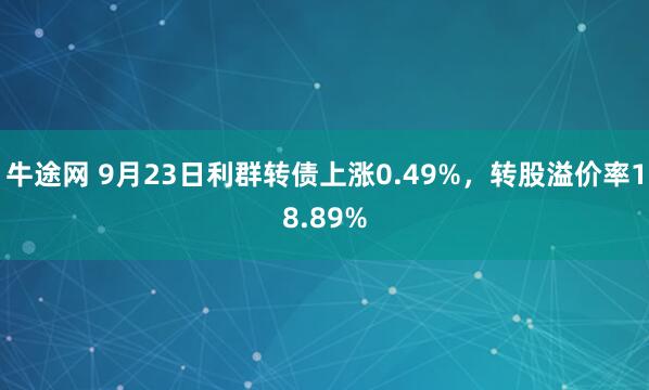 牛途网 9月23日利群转债上涨0.49%，转股溢价率18.89%