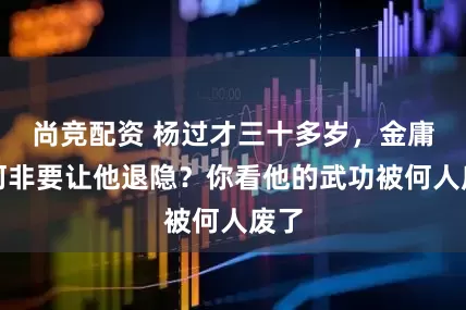 尚竞配资 杨过才三十多岁，金庸为何非要让他退隐？你看他的武功被何人废了