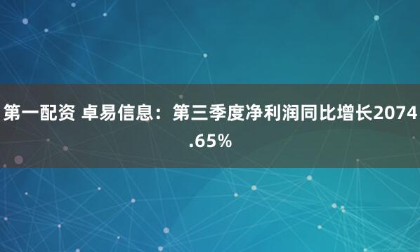 第一配资 卓易信息：第三季度净利润同比增长2074.65%