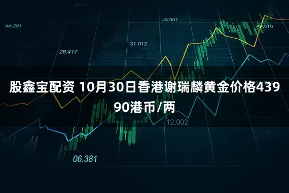 股鑫宝配资 10月30日香港谢瑞麟黄金价格43990港币/两