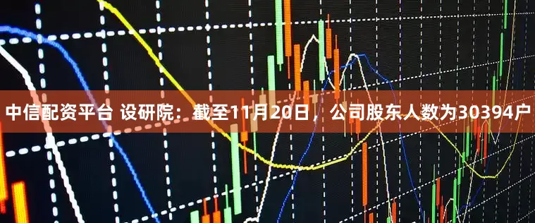 中信配资平台 设研院：截至11月20日，公司股东人数为30394户