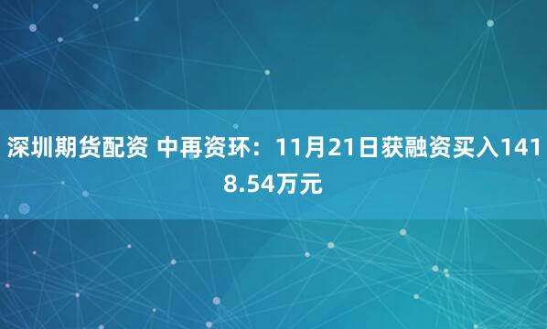 深圳期货配资 中再资环：11月21日获融资买入1418.54万元