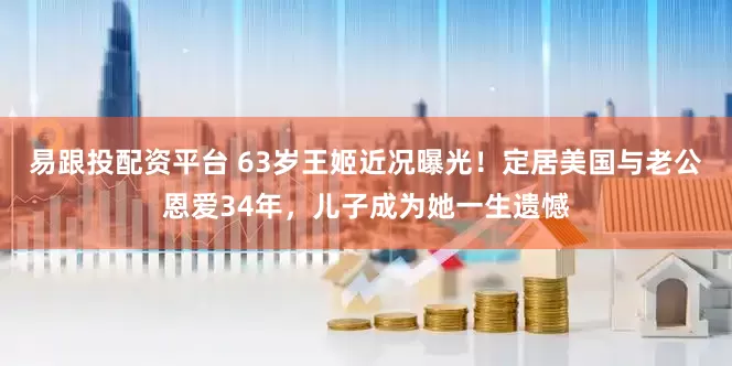 易跟投配资平台 63岁王姬近况曝光！定居美国与老公恩爱34年，儿子成为她一生遗憾