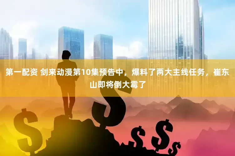 第一配资 剑来动漫第10集预告中，爆料了两大主线任务，崔东山即将倒大霉了