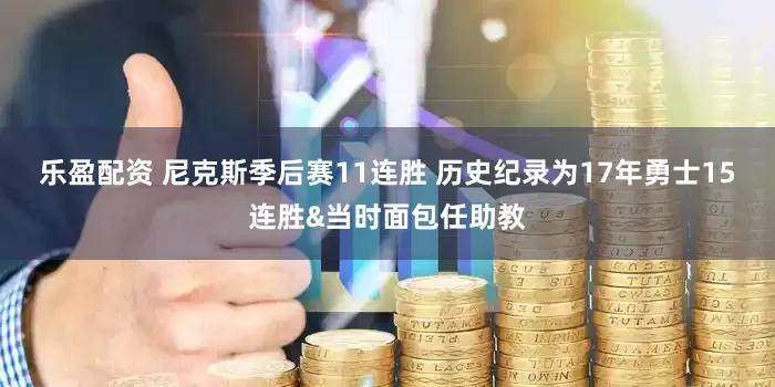 乐盈配资 尼克斯季后赛11连胜 历史纪录为17年勇士15连胜&当时面包任助教