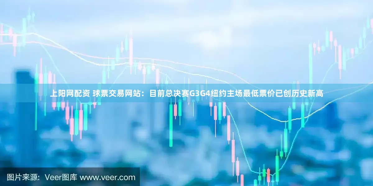 上阳网配资 球票交易网站：目前总决赛G3G4纽约主场最低票价已创历史新高